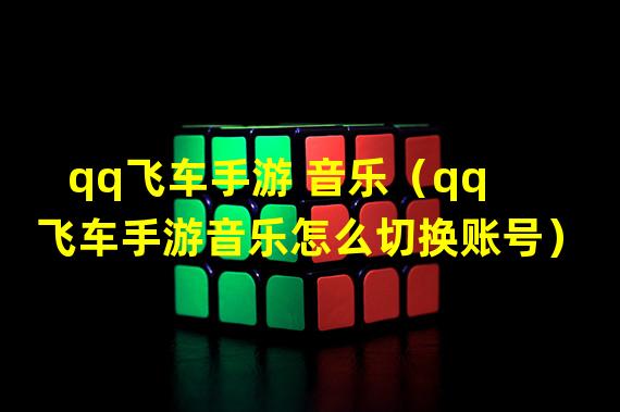 qq飞车手游 音乐（qq飞车手游音乐怎么切换账号）